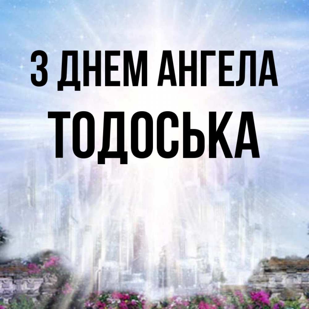 Открытка на каждый день з підписом, Тодоська З Днем ангела небесный свет Прикольна листівка з побажанням онлайн скачати безкоштовно 