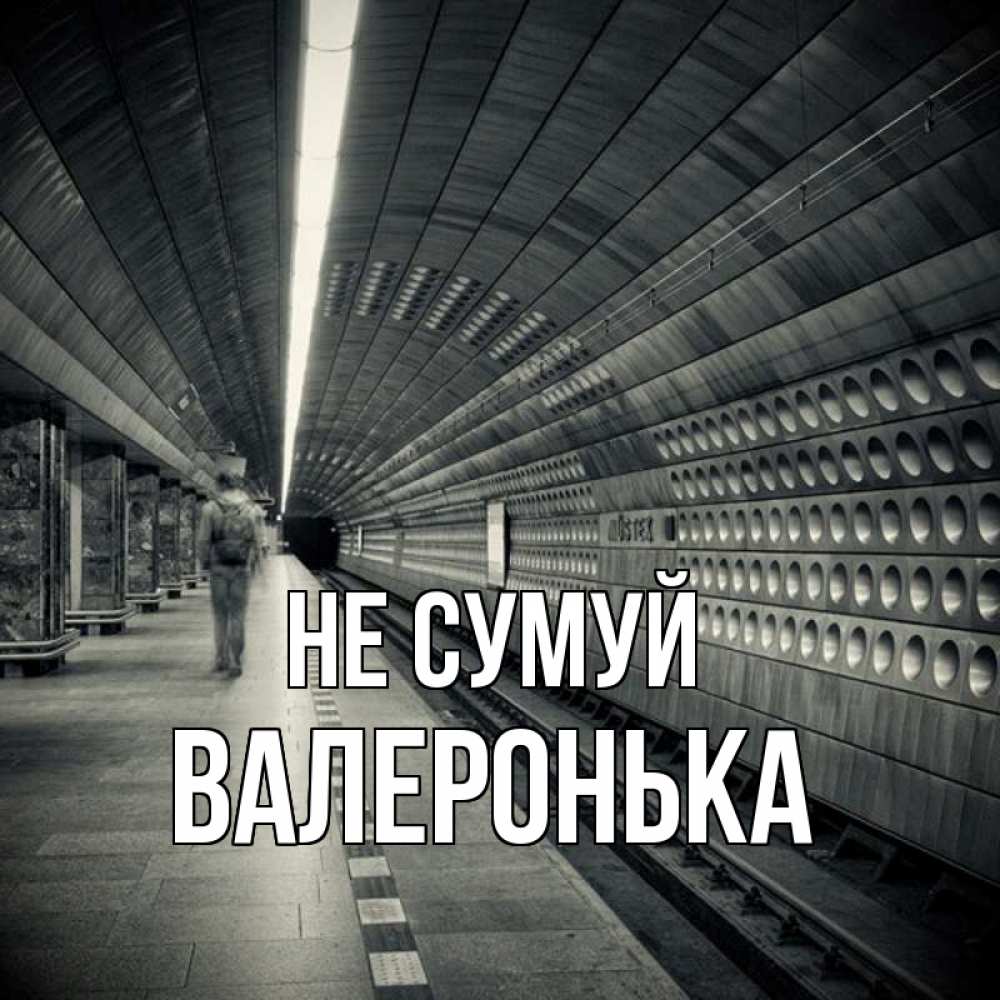 Открытка на каждый день з підписом, Валеронька Не сумуй пустая станция метро Прикольна листівка з побажанням онлайн скачати безкоштовно 