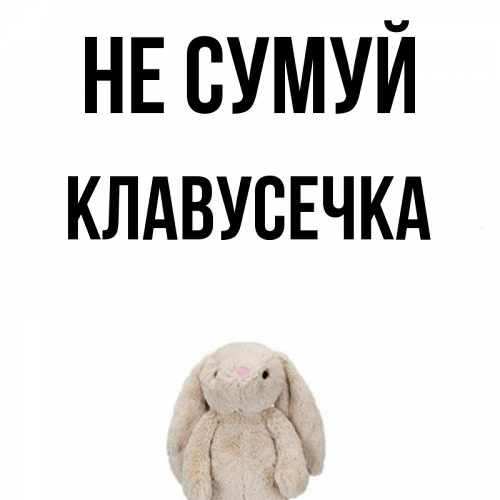 Открытка на каждый день з підписом, Клавусечка Не сумуй детская игрушка зайчика Прикольна листівка з побажанням онлайн скачати безкоштовно 