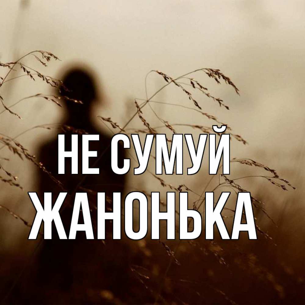 Открытка на каждый день з підписом, Жанонька Не сумуй грусть Прикольна листівка з побажанням онлайн скачати безкоштовно 