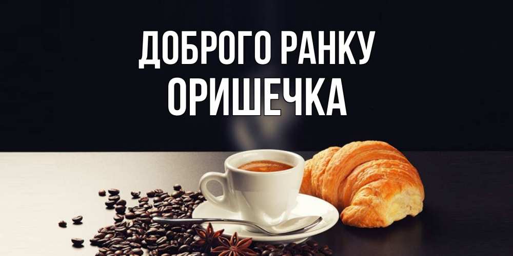 Открытка на каждый день з підписом, Оришечка Доброго ранку зерна кофе и кофе на завтрак с круасаном Прикольна листівка з побажанням онлайн скачати безкоштовно 