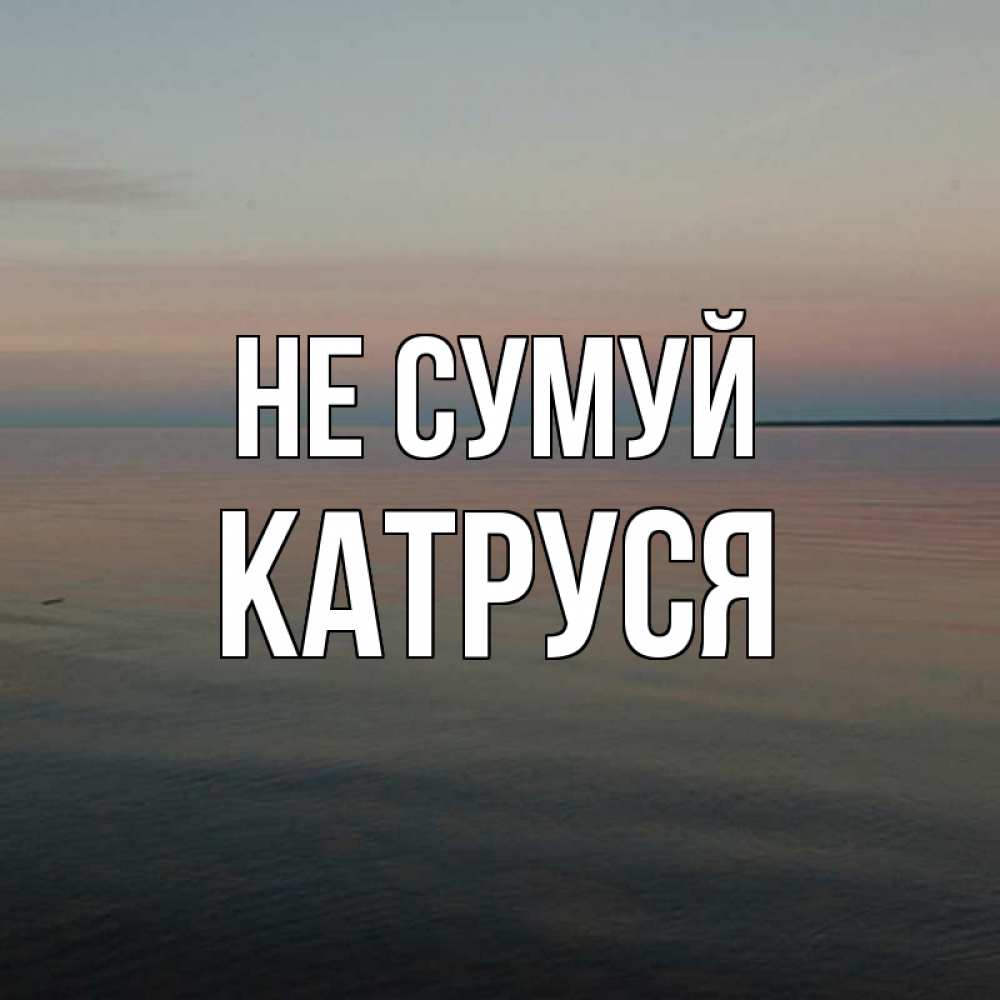 Открытка на каждый день з підписом, Катруся Не сумуй водная гладь Прикольна листівка з побажанням онлайн скачати безкоштовно 