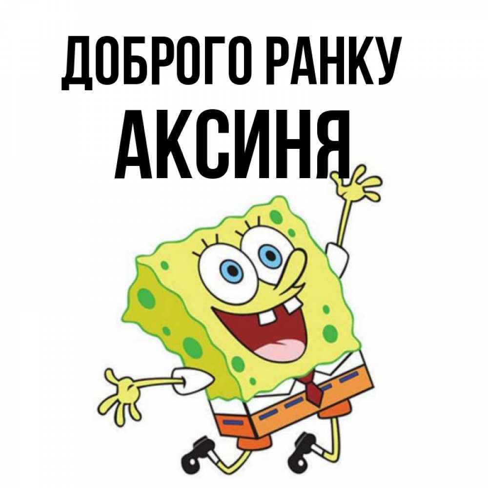 Открытка на каждый день з підписом, Аксиня Доброго ранку улыбающийся спанч Боб Прикольна листівка з побажанням онлайн скачати безкоштовно 