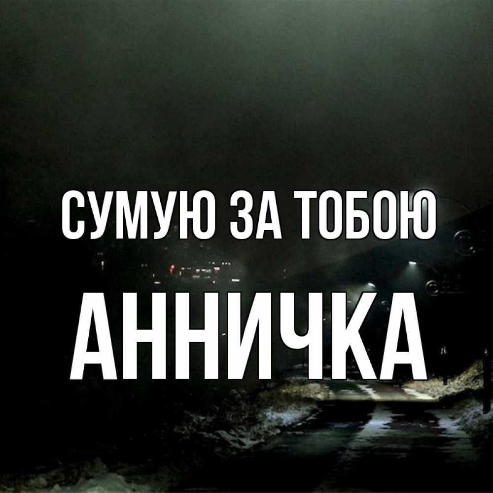 Открытка на каждый день з підписом, Анничка Сумую за тобою окраина города Прикольна листівка з побажанням онлайн скачати безкоштовно 