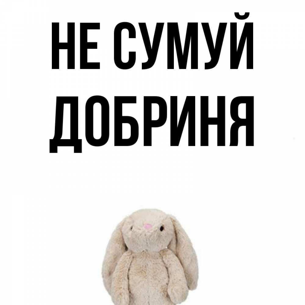 Открытка на каждый день з підписом, Добриня Не сумуй детская игрушка зайчика Прикольна листівка з побажанням онлайн скачати безкоштовно 