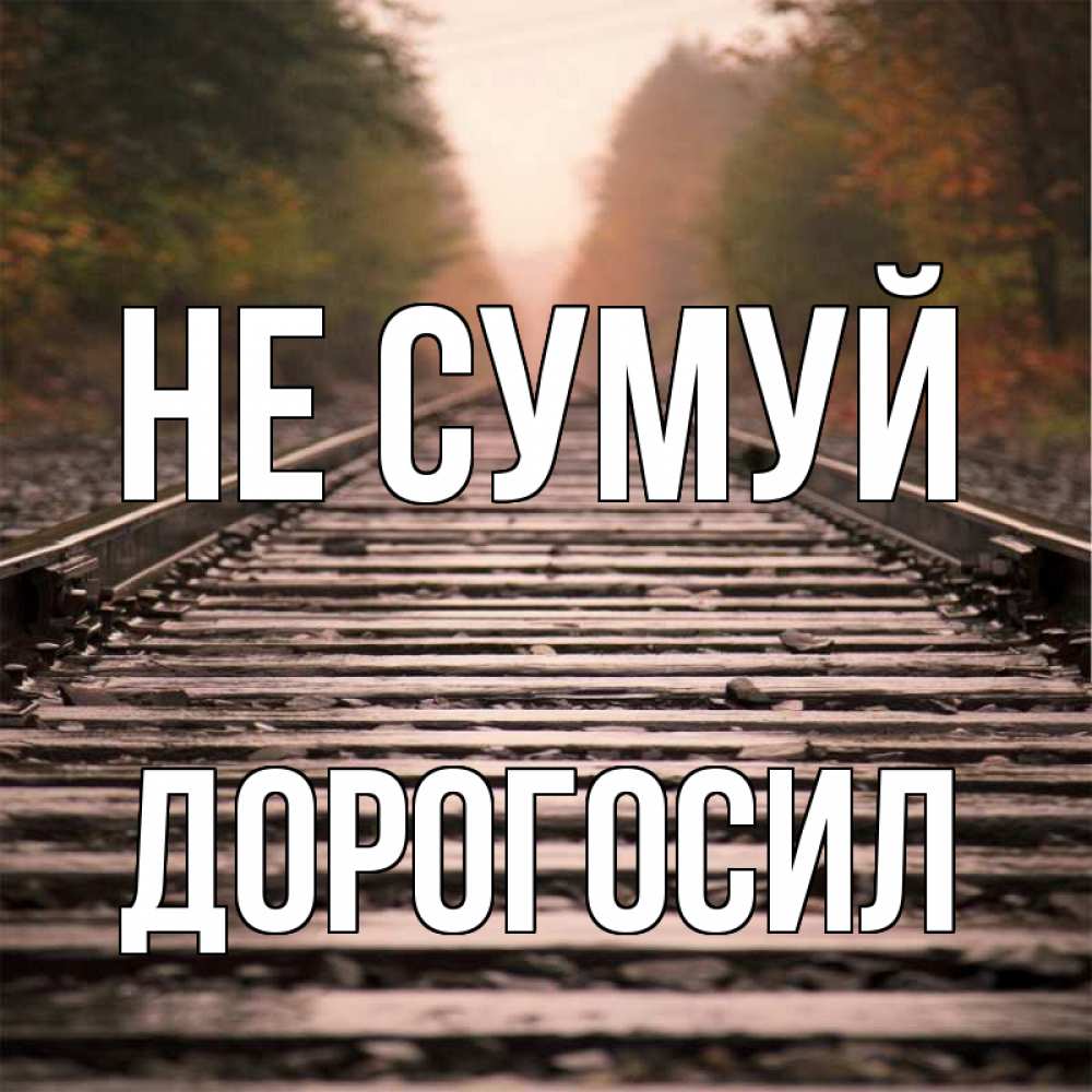 Открытка на каждый день з підписом, Дорогосил Не сумуй лес и железная дорога Прикольна листівка з побажанням онлайн скачати безкоштовно 