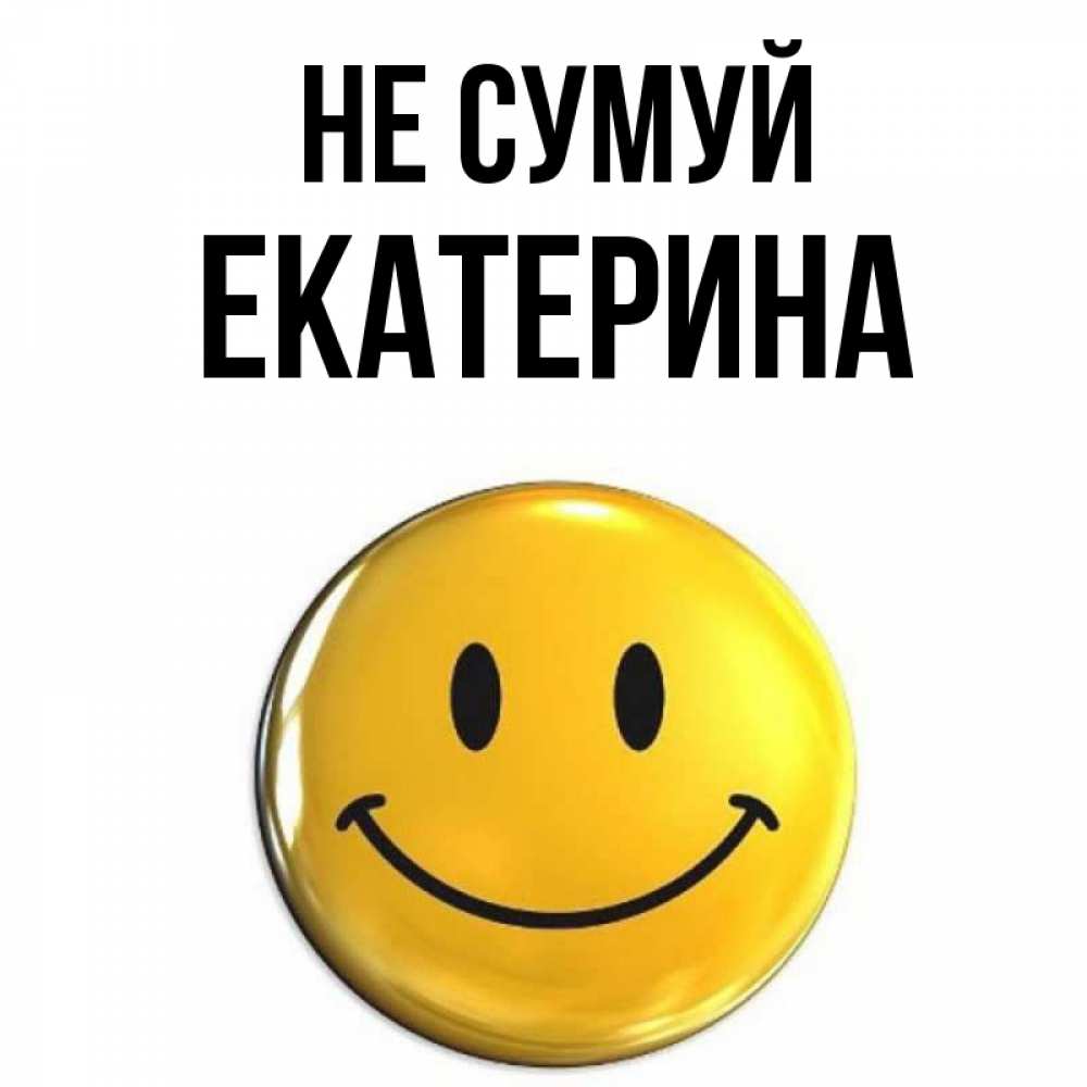 Открытка на каждый день з підписом, Екатерина Не сумуй желаем всем позитива Прикольна листівка з побажанням онлайн скачати безкоштовно 