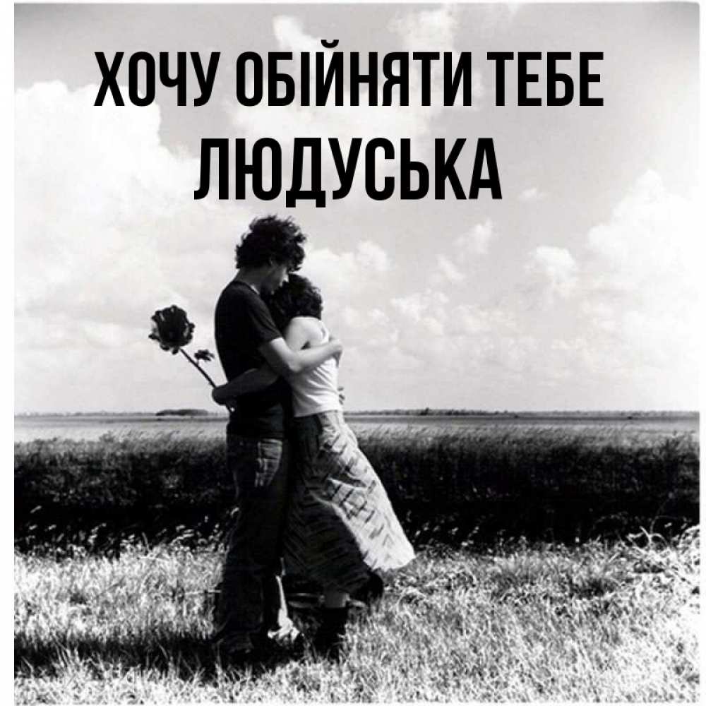 Открытка на каждый день з підписом, Людуська Хочу обійняти тебе чернобелое фото Прикольна листівка з побажанням онлайн скачати безкоштовно 