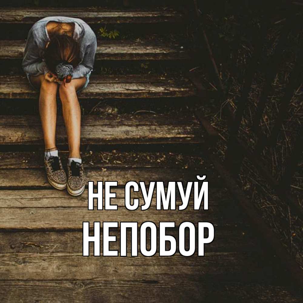 Открытка на каждый день з підписом, Непобор Не сумуй девушка сидит на деревянных ступеньках Прикольна листівка з побажанням онлайн скачати безкоштовно 