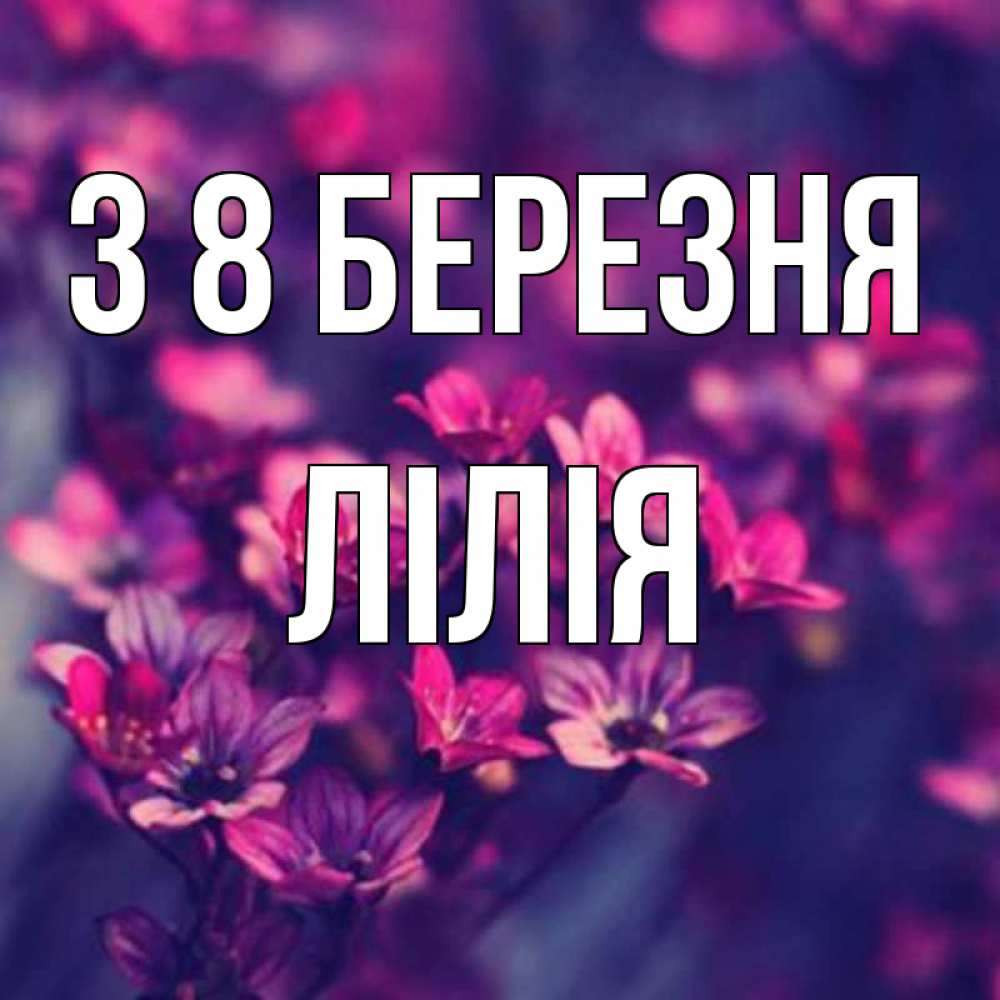 Открытка на каждый день з підписом, Лілія З 8 БЕРЕЗНЯ небольшие цветы 1 Прикольна листівка з побажанням онлайн скачати безкоштовно 