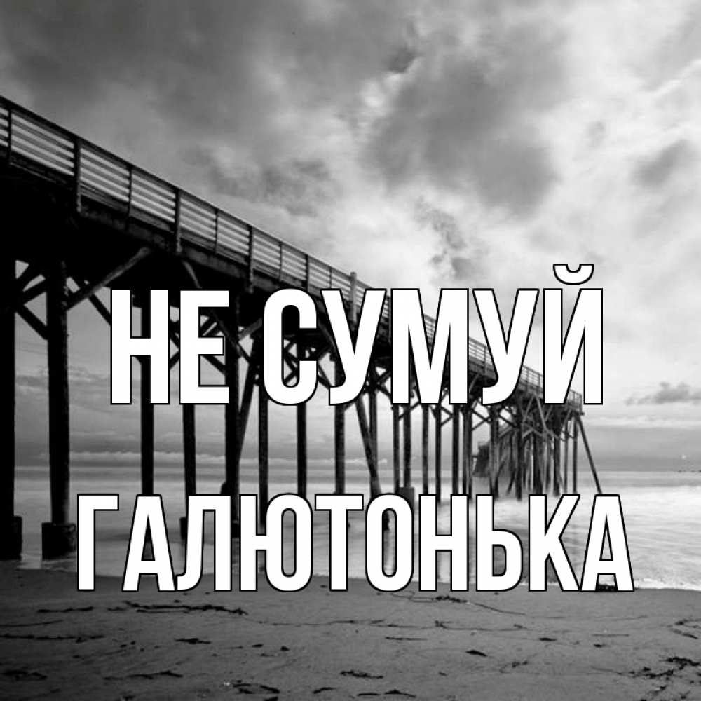 Открытка на каждый день з підписом, Галютонька Не сумуй вода и пляж под мостом Прикольна листівка з побажанням онлайн скачати безкоштовно 