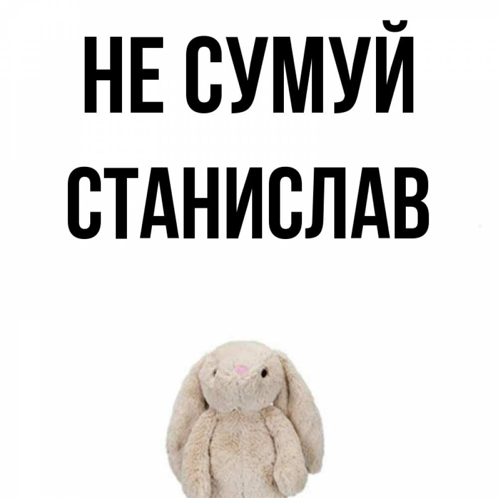 Открытка на каждый день з підписом, Станислав Не сумуй детская игрушка зайчика Прикольна листівка з побажанням онлайн скачати безкоштовно 