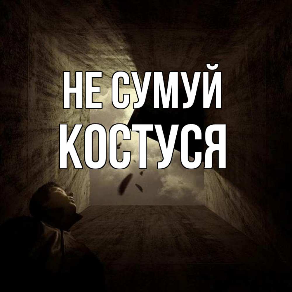 Открытка на каждый день з підписом, Костуся Не сумуй жуть Прикольна листівка з побажанням онлайн скачати безкоштовно 