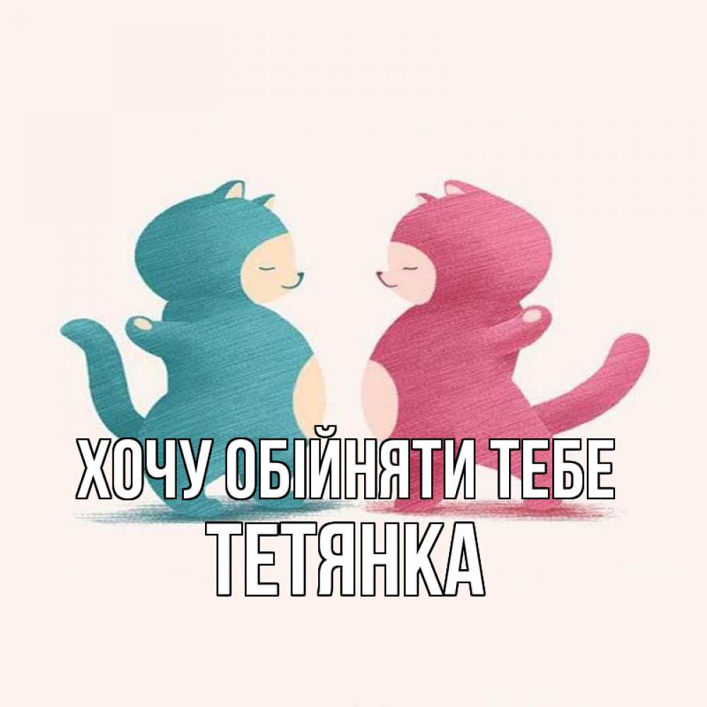 Открытка на каждый день з підписом, Тетянка Хочу обійняти тебе пузики и котики Прикольна листівка з побажанням онлайн скачати безкоштовно 