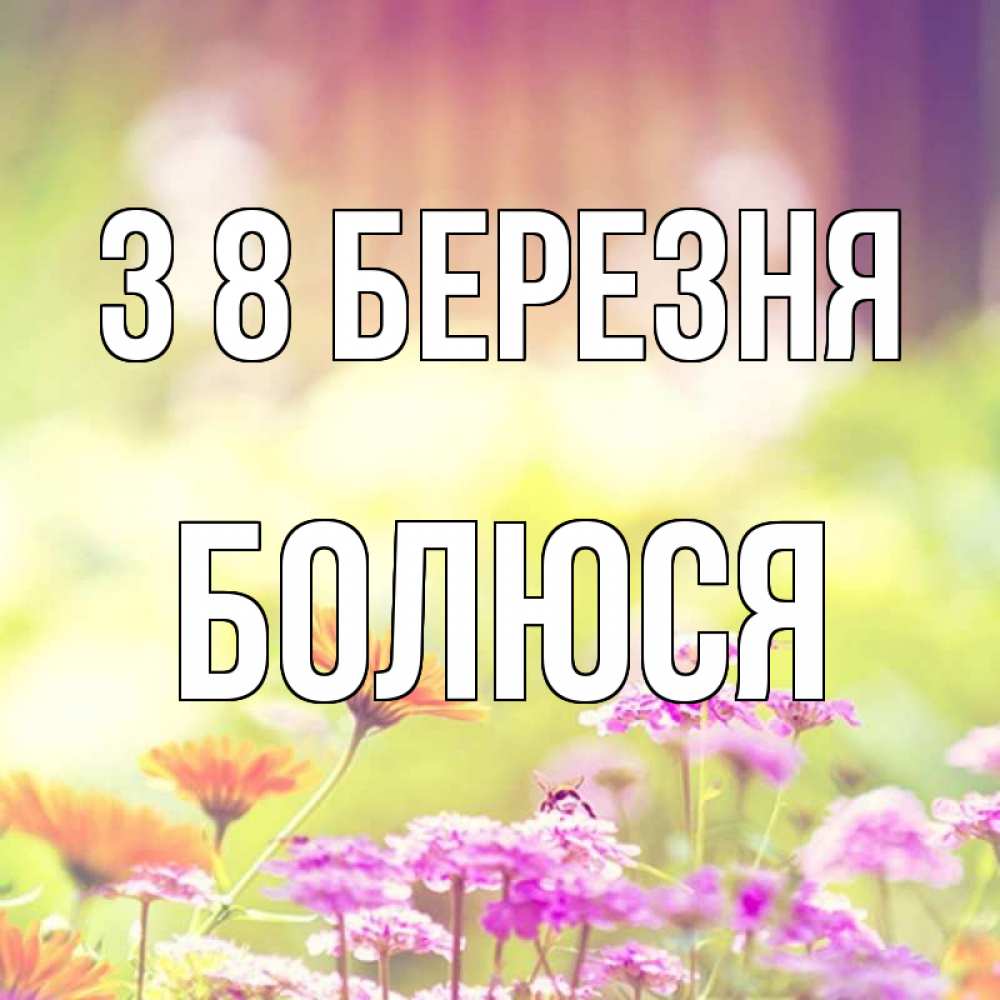 Открытка на каждый день з підписом, Болюся З 8 БЕРЕЗНЯ цветы весна Прикольна листівка з побажанням онлайн скачати безкоштовно 