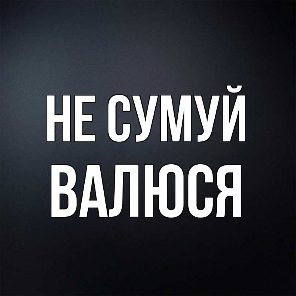Открытка на каждый день з підписом, Валюся Не сумуй Градиент серый Прикольна листівка з побажанням онлайн скачати безкоштовно 