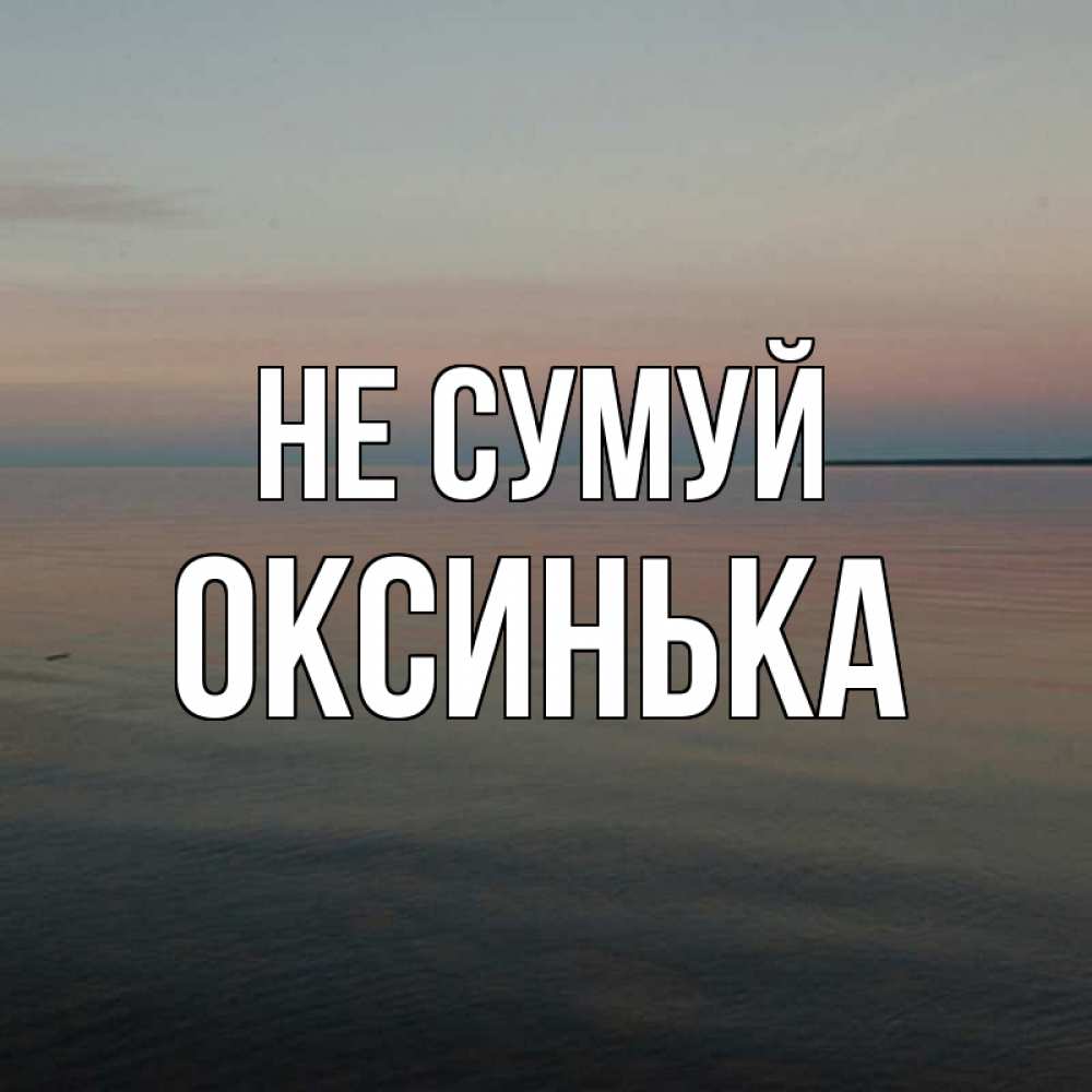 Открытка на каждый день з підписом, Оксинька Не сумуй водная гладь Прикольна листівка з побажанням онлайн скачати безкоштовно 
