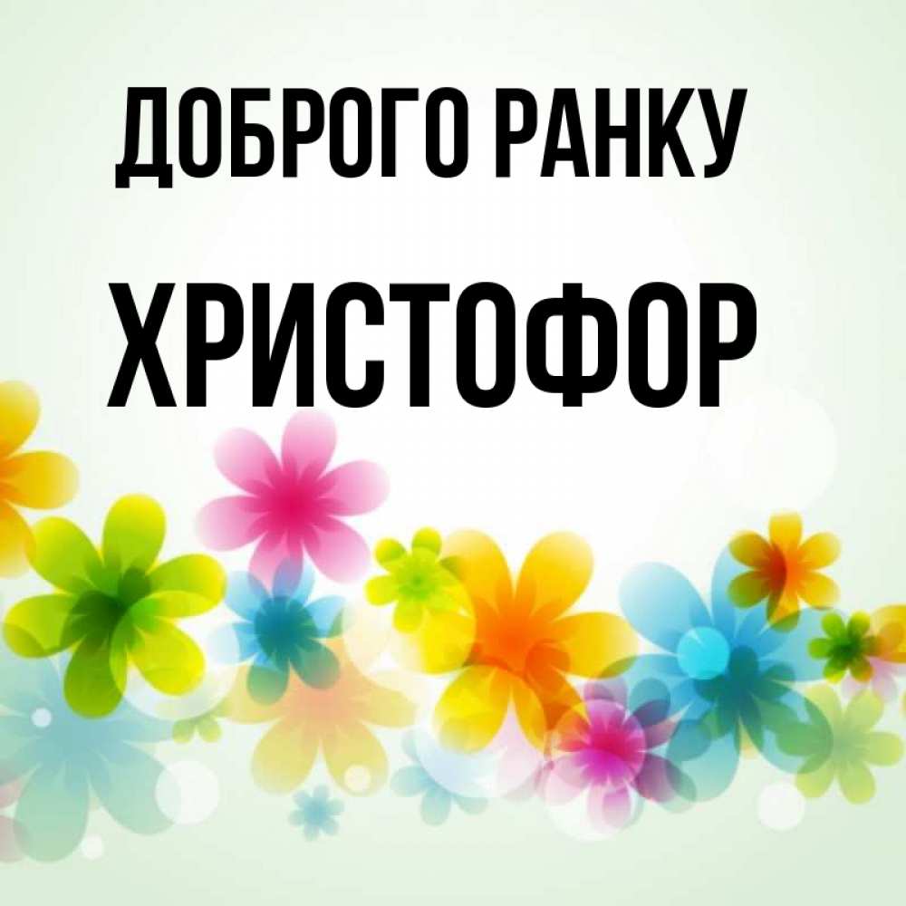 Открытка на каждый день з підписом, Христофор Доброго ранку позитивные цветочки Прикольна листівка з побажанням онлайн скачати безкоштовно 