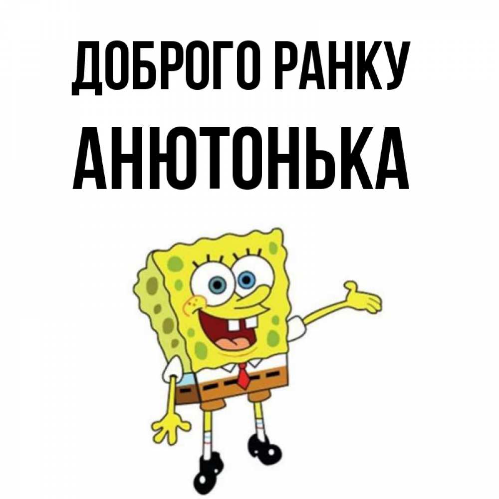 Открытка на каждый день з підписом, Анютонька Доброго ранку губка боб улыбается Прикольна листівка з побажанням онлайн скачати безкоштовно 