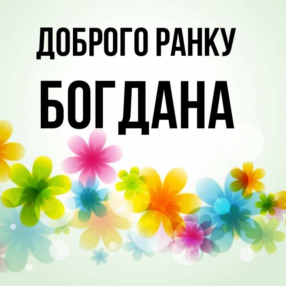 Открытка на каждый день з підписом, Богдана Доброго ранку позитивные цветочки Прикольна листівка з побажанням онлайн скачати безкоштовно 