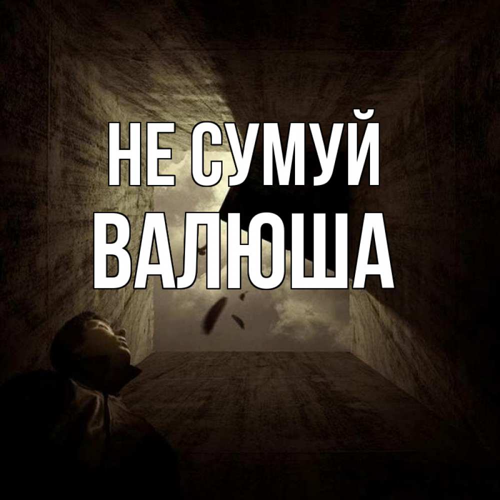Открытка на каждый день з підписом, Валюша Не сумуй жуть Прикольна листівка з побажанням онлайн скачати безкоштовно 