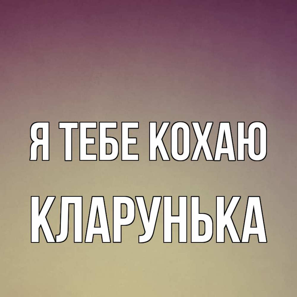 Открытка на каждый день з підписом, Кларунька Я тебе кохаю для любимой Прикольна листівка з побажанням онлайн скачати безкоштовно 