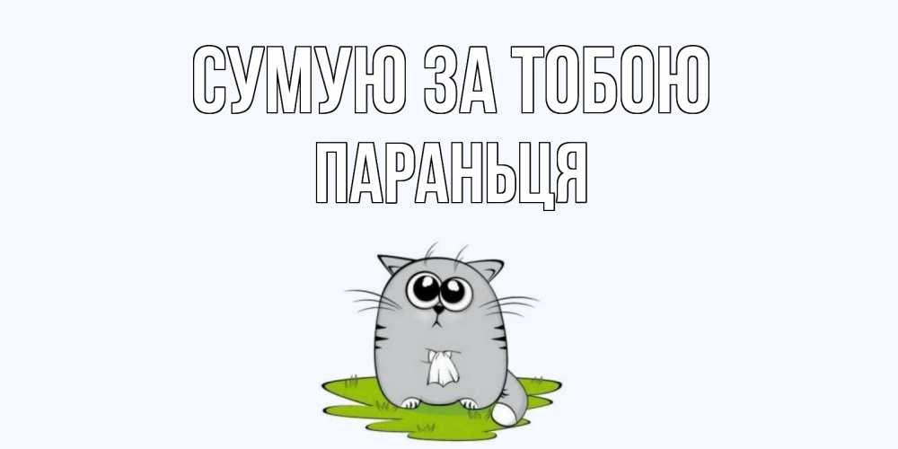 Открытка на каждый день з підписом, Параньця Сумую за тобою открытки с котиками я по тебе скучаю с именем Прикольна листівка з побажанням онлайн скачати безкоштовно 