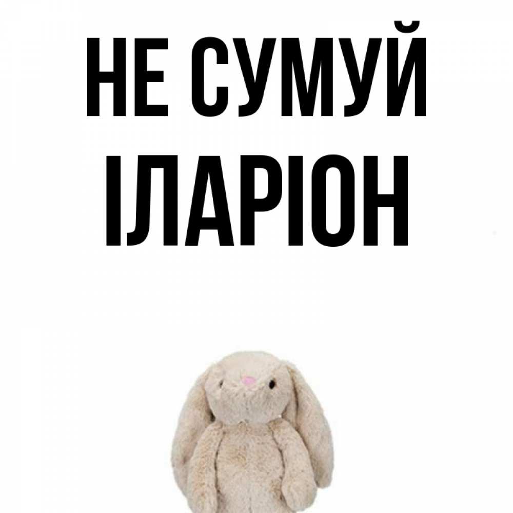 Открытка на каждый день з підписом, Іларіон Не сумуй детская игрушка зайчика Прикольна листівка з побажанням онлайн скачати безкоштовно 