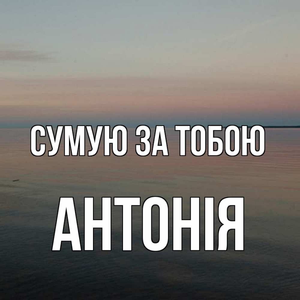Открытка на каждый день з підписом, Антонія Сумую за тобою пусто Прикольна листівка з побажанням онлайн скачати безкоштовно 