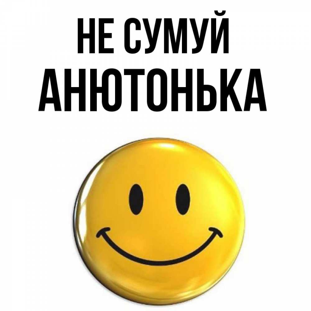 Открытка на каждый день з підписом, Анютонька Не сумуй триде смайл Прикольна листівка з побажанням онлайн скачати безкоштовно 