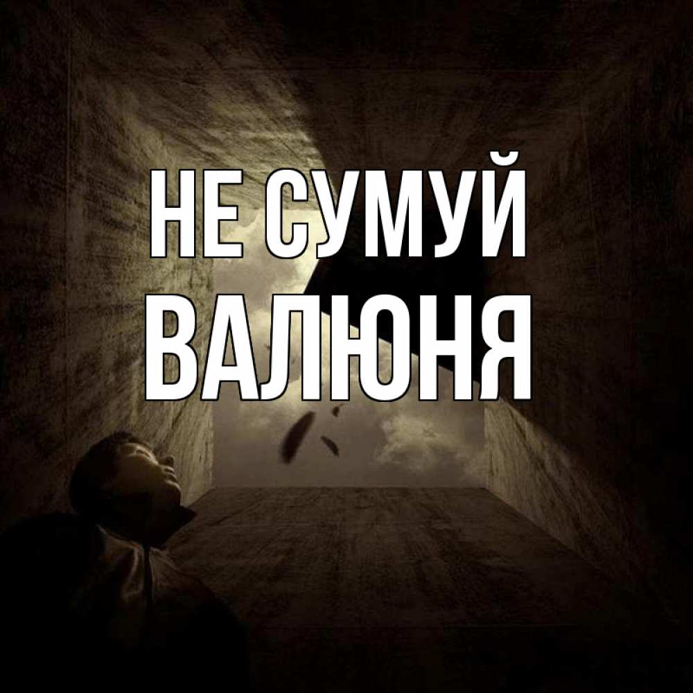Открытка на каждый день з підписом, Валюня Не сумуй жуть Прикольна листівка з побажанням онлайн скачати безкоштовно 