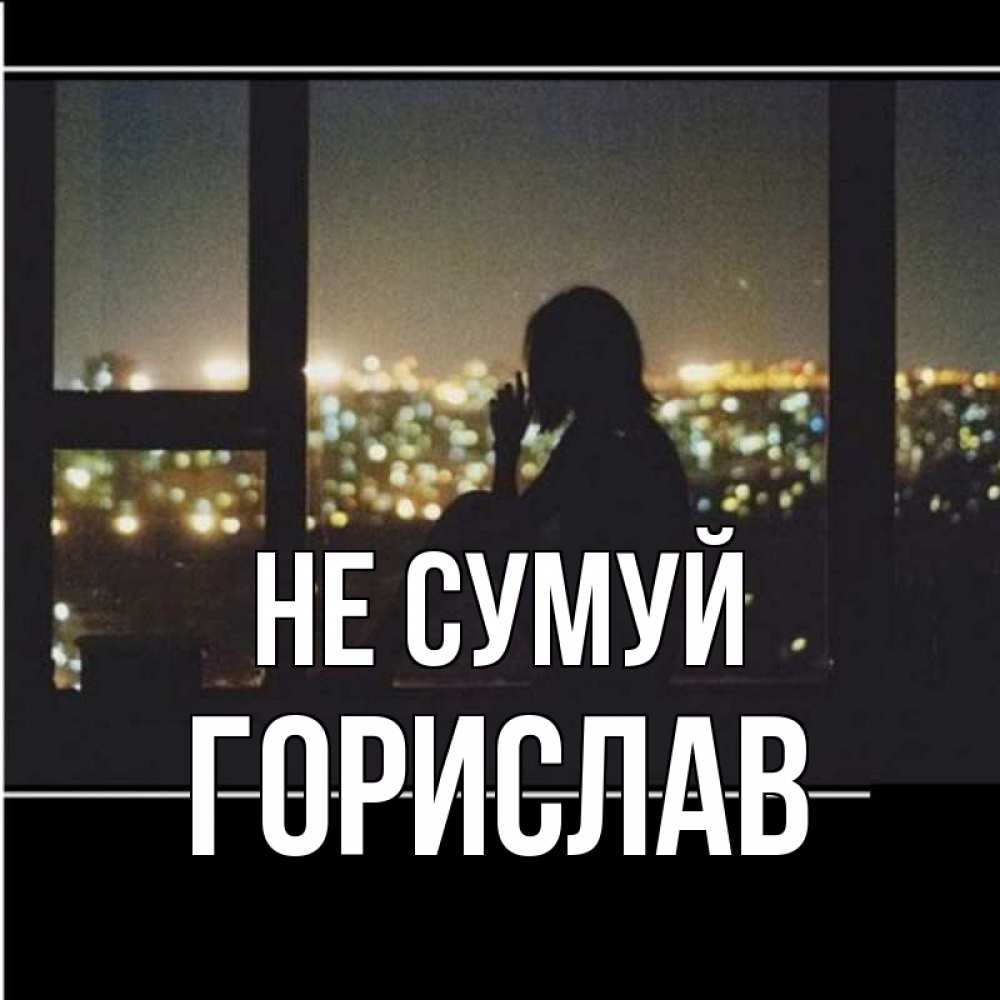 Открытка на каждый день з підписом, Горислав Не сумуй смотрит на ночной город Прикольна листівка з побажанням онлайн скачати безкоштовно 