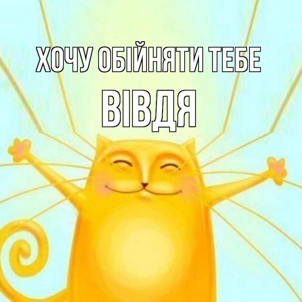 Открытка на каждый день з підписом, Вівдя Хочу обійняти тебе солнечный обнимашечный кот Прикольна листівка з побажанням онлайн скачати безкоштовно 