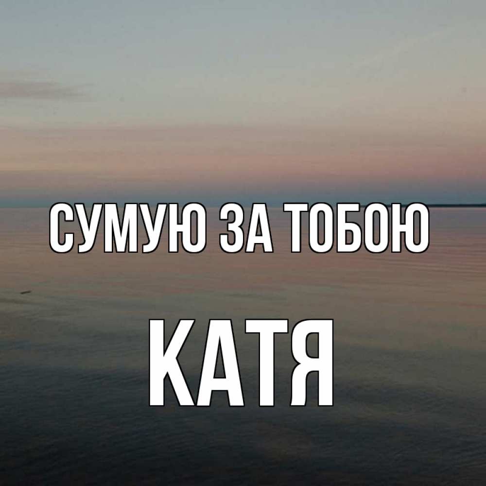 Открытка на каждый день з підписом, Катя Сумую за тобою пусто Прикольна листівка з побажанням онлайн скачати безкоштовно 