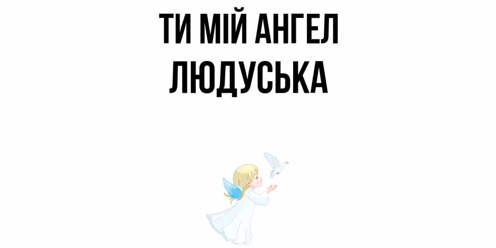Открытка на каждый день з підписом, Людуська Ти мій ангел ангел, голубь Прикольна листівка з побажанням онлайн скачати безкоштовно 