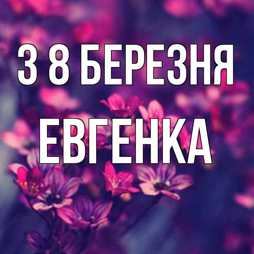 Открытка на каждый день з підписом, Евгенка З 8 БЕРЕЗНЯ небольшие цветы 1 Прикольна листівка з побажанням онлайн скачати безкоштовно 