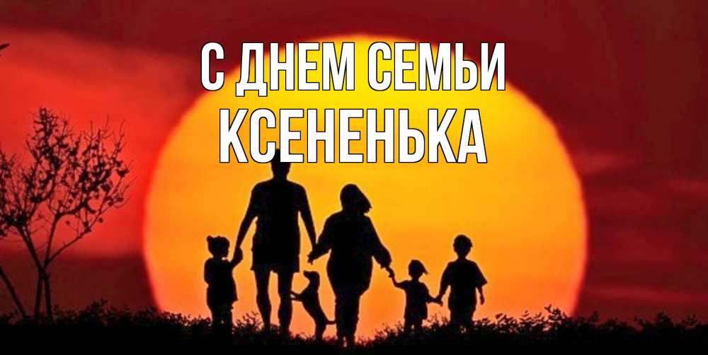 Открытка на каждый день з підписом, Ксененька С днем семьи закат, семья Прикольна листівка з побажанням онлайн скачати безкоштовно 