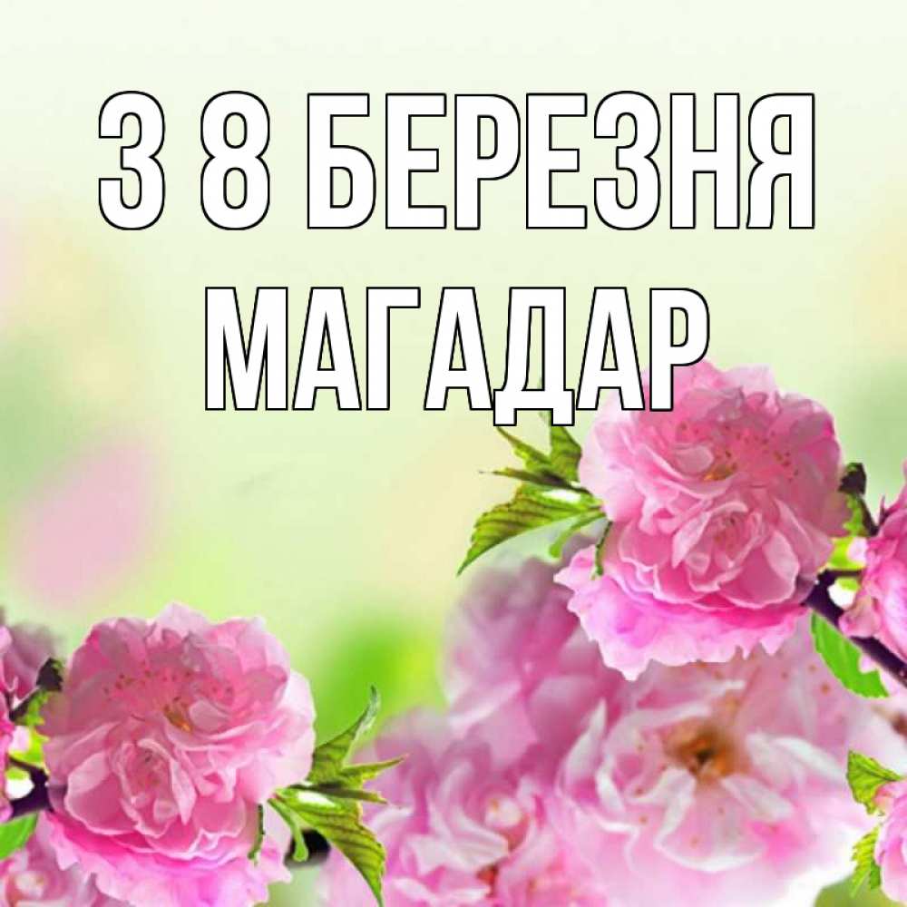 Открытка на каждый день з підписом, Магадар З 8 БЕРЕЗНЯ цветы Прикольна листівка з побажанням онлайн скачати безкоштовно 