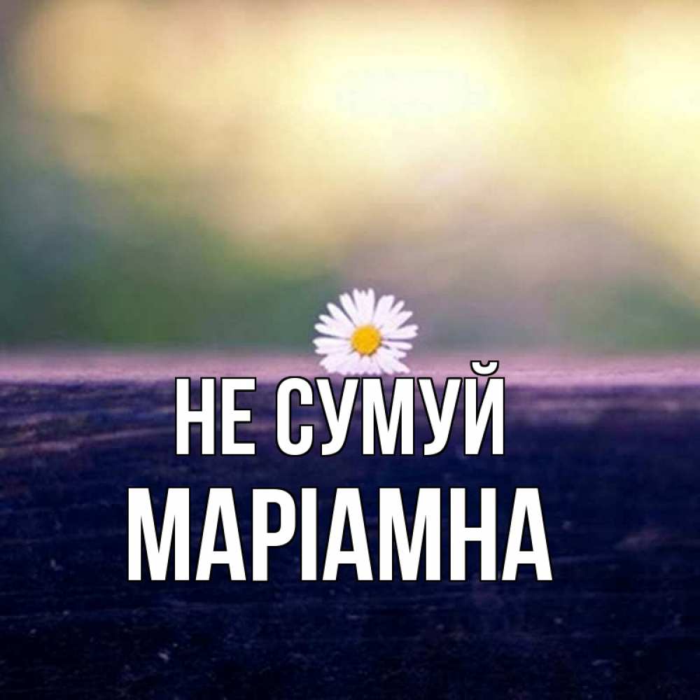 Открытка на каждый день з підписом, Маріамна Не сумуй красота Прикольна листівка з побажанням онлайн скачати безкоштовно 