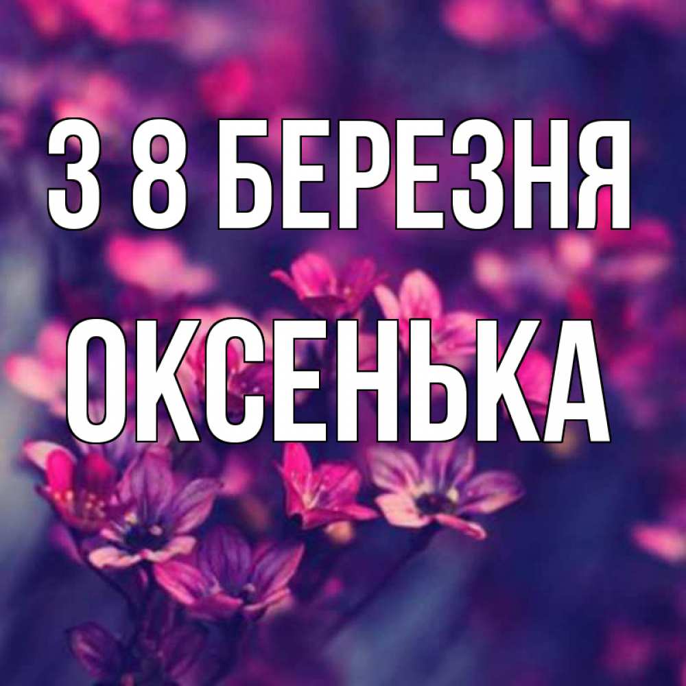 Открытка на каждый день з підписом, Оксенька З 8 БЕРЕЗНЯ небольшие цветы 1 Прикольна листівка з побажанням онлайн скачати безкоштовно 
