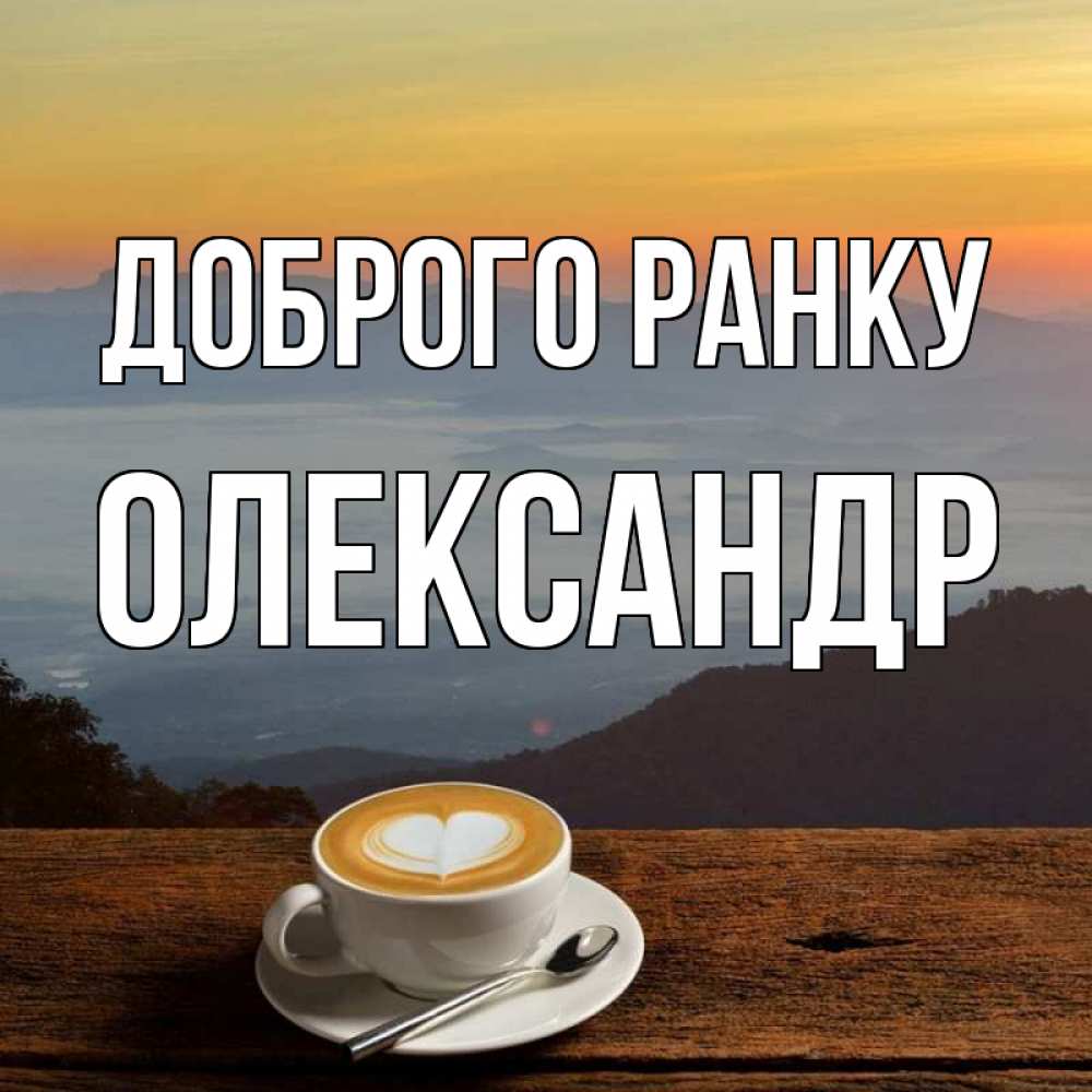 Открытка на каждый день з підписом, Олександр Доброго ранку кофе на высоте Прикольна листівка з побажанням онлайн скачати безкоштовно 