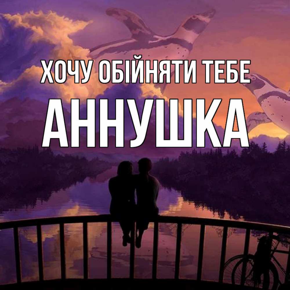 Открытка на каждый день з підписом, Аннушка Хочу обійняти тебе парочка сидит на мосте или на набережной Прикольна листівка з побажанням онлайн скачати безкоштовно 