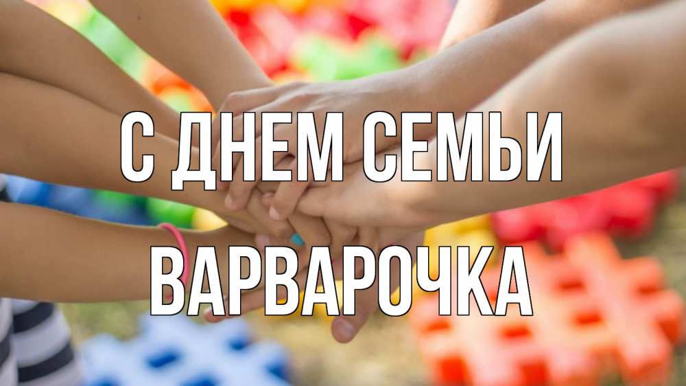 Открытка на каждый день з підписом, Варварочка С днем семьи руки Прикольна листівка з побажанням онлайн скачати безкоштовно 