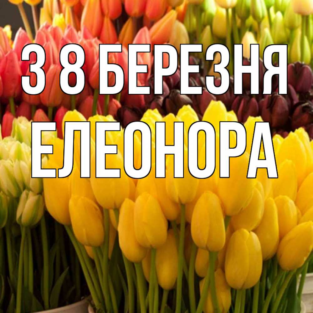 Открытка на каждый день з підписом, Елеонора З 8 БЕРЕЗНЯ цветы Прикольна листівка з побажанням онлайн скачати безкоштовно 