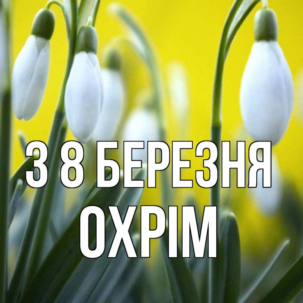 Открытка на каждый день з підписом, Охрім З 8 БЕРЕЗНЯ весенние цветы Прикольна листівка з побажанням онлайн скачати безкоштовно 