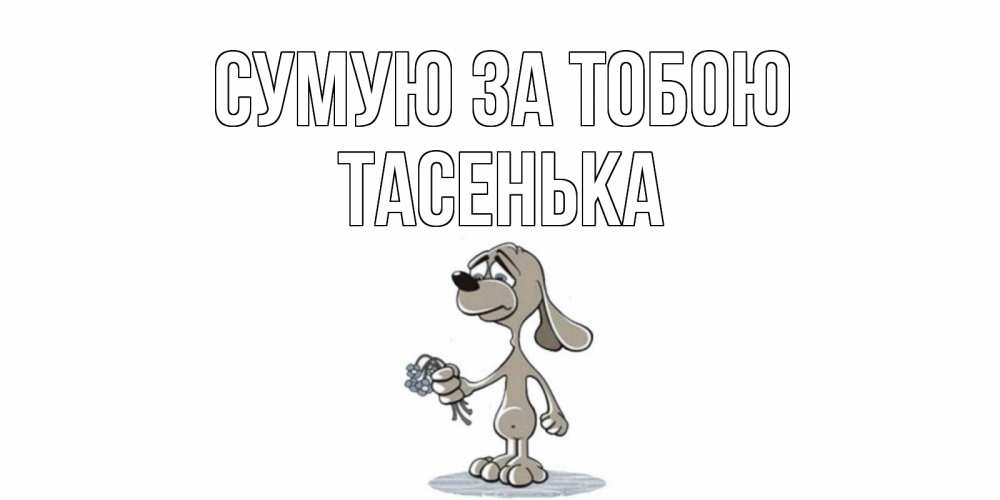 Открытка на каждый день з підписом, Тасенька Сумую за тобою я по тебе скучаю с песиком Прикольна листівка з побажанням онлайн скачати безкоштовно 