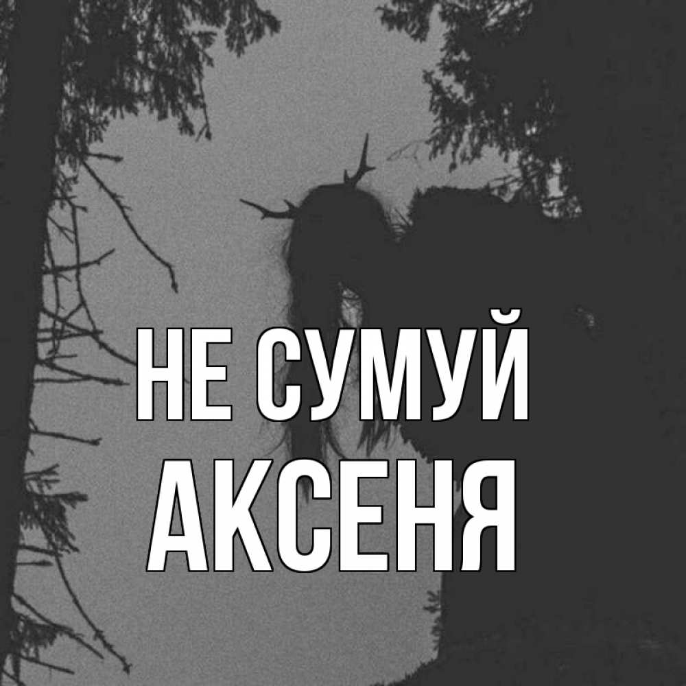 Открытка на каждый день з підписом, Аксеня Не сумуй чудище лесное Прикольна листівка з побажанням онлайн скачати безкоштовно 