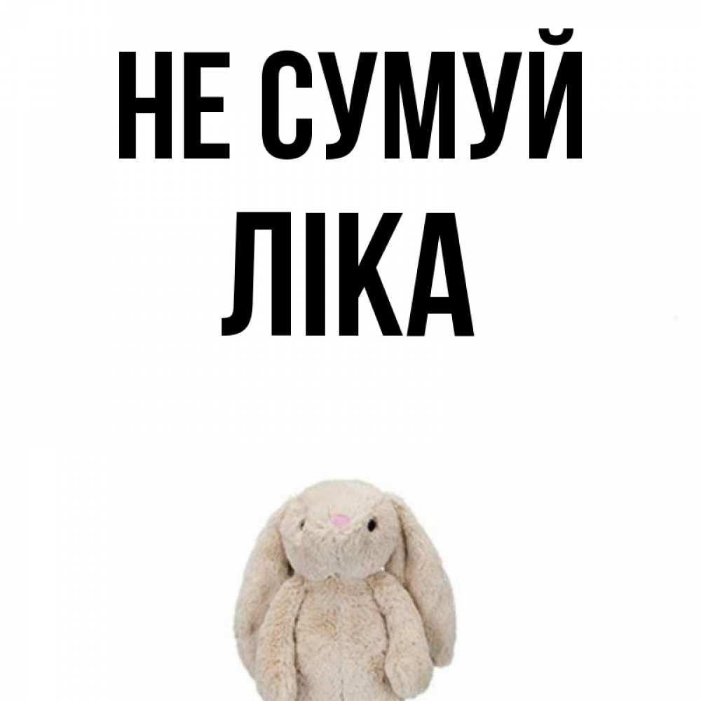 Открытка на каждый день з підписом, Ліка Не сумуй детская игрушка зайчика Прикольна листівка з побажанням онлайн скачати безкоштовно 