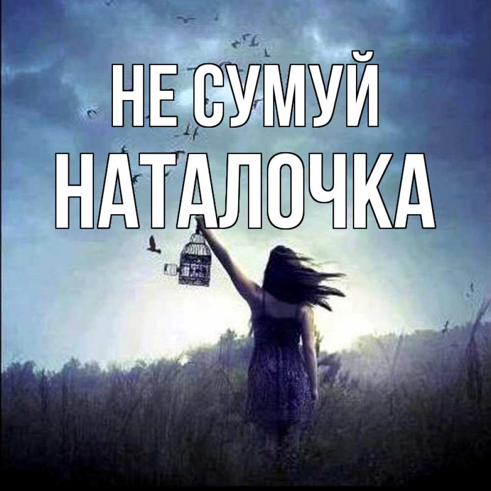 Открытка на каждый день з підписом, Наталочка Не сумуй на волю Прикольна листівка з побажанням онлайн скачати безкоштовно 