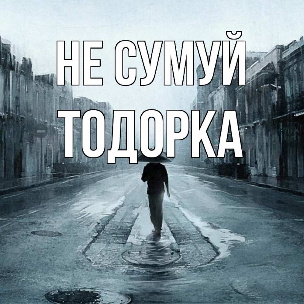 Открытка на каждый день з підписом, Тодорка Не сумуй опустевшая улица Прикольна листівка з побажанням онлайн скачати безкоштовно 